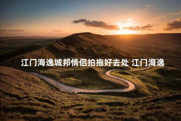 江门海逸城邦情侣拍拖好去处 江门海逸城邦：情侣约会的绝佳选择
